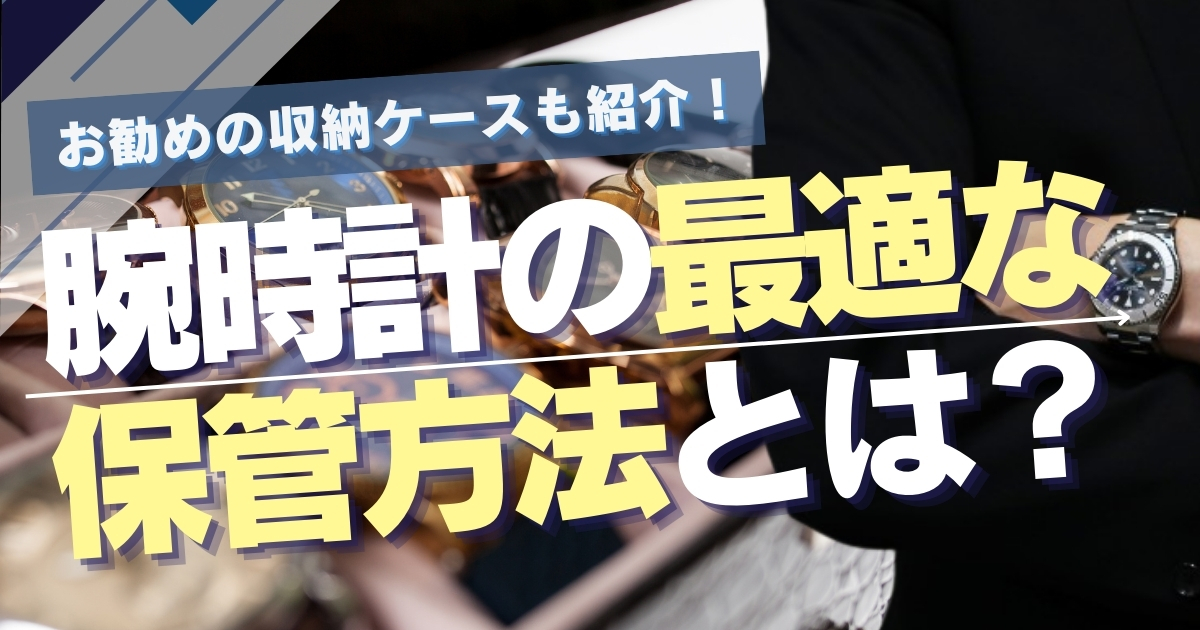 腕時計の最適な保管方法とは？お勧めの収納ケースも紹介！